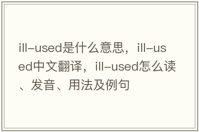 ill-used是什么意思，ill-used中文翻译，ill-used怎么读、发音、用法及例句