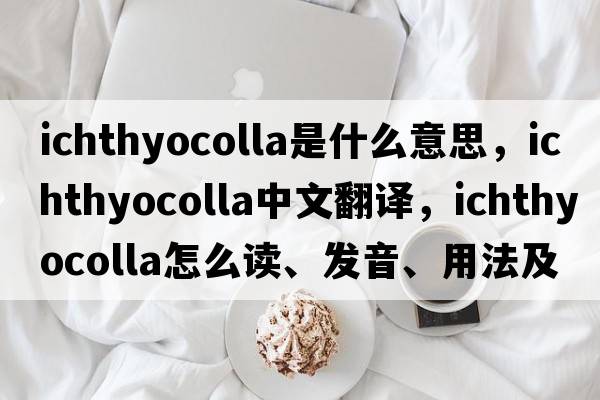 ichthyocolla是什么意思，ichthyocolla中文翻译，ichthyocolla怎么读、发音、用法及例句