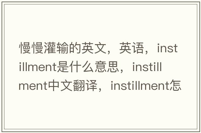 慢慢灌输的英文，英语，instillment是什么意思，instillment中文翻译，instillment怎么读、发音、用法及例句