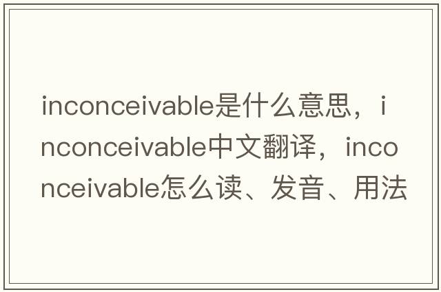 inconceivable是什么意思，inconceivable中文翻译，inconceivable怎么读、发音、用法及例句