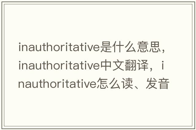 inauthoritative是什么意思，inauthoritative中文翻译，inauthoritative怎么读、发音、用法及例句