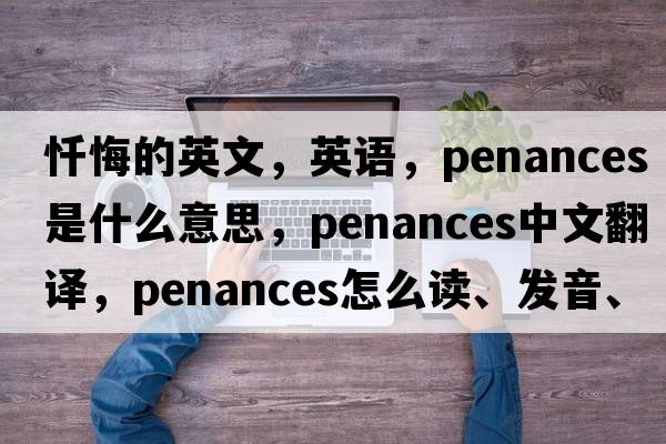 忏悔的英文，英语，penances是什么意思，penances中文翻译，penances怎么读、发音、用法及例句