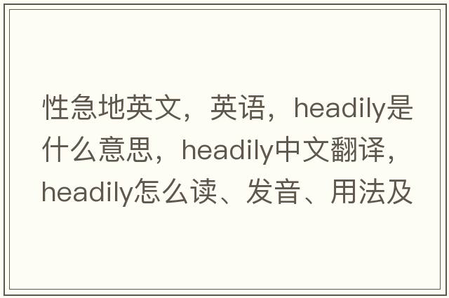 性急地英文，英语，headily是什么意思，headily中文翻译，headily怎么读、发音、用法及例句