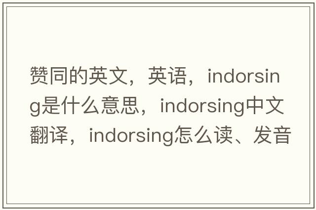 赞同的英文，英语，indorsing是什么意思，indorsing中文翻译，indorsing怎么读、发音、用法及例句