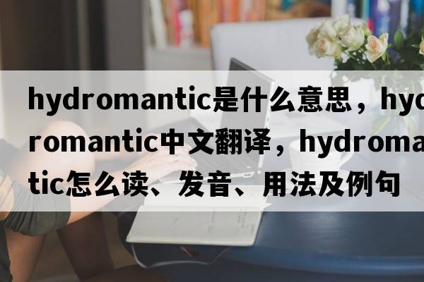 hydromantic是什么意思，hydromantic中文翻译，hydromantic怎么读、发音、用法及例句