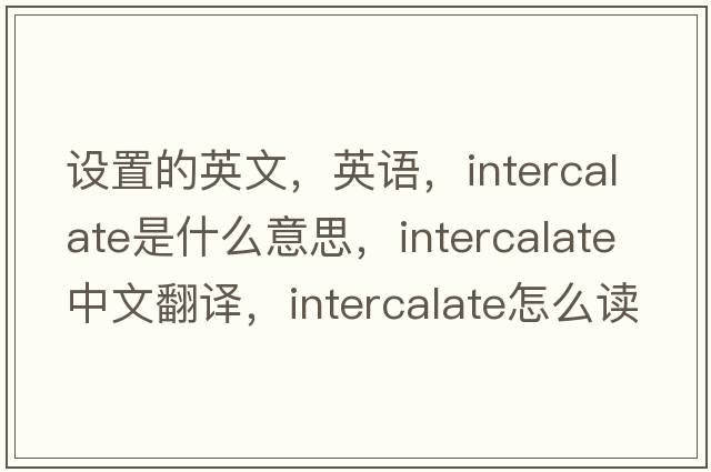 设置的英文，英语，intercalate是什么意思，intercalate中文翻译，intercalate怎么读、发音、用法及例句