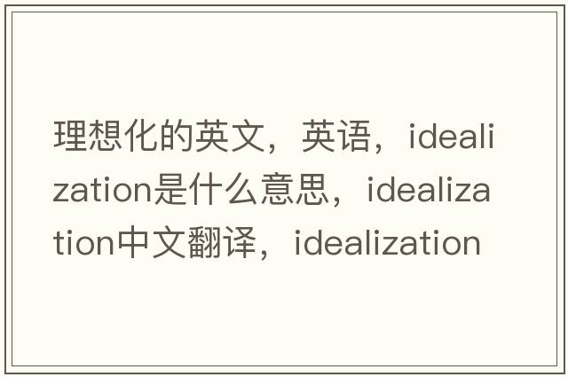 理想化的英文，英语，idealization是什么意思，idealization中文翻译，idealization怎么读、发音、用法及例句