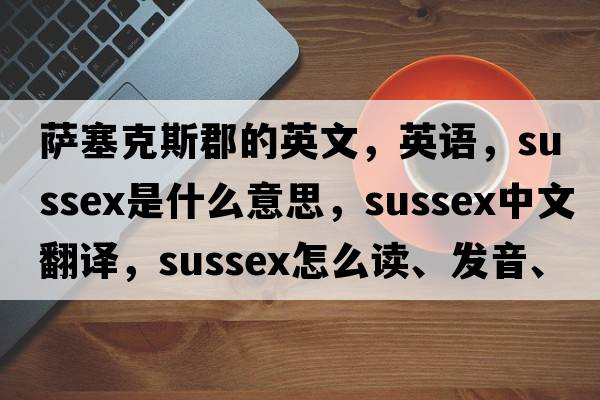 萨塞克斯郡的英文，英语，Sussex是什么意思，Sussex中文翻译，Sussex怎么读、发音、用法及例句