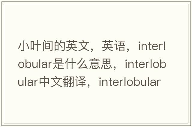 小叶间的英文，英语，interlobular是什么意思，interlobular中文翻译，interlobular怎么读、发音、用法及例句