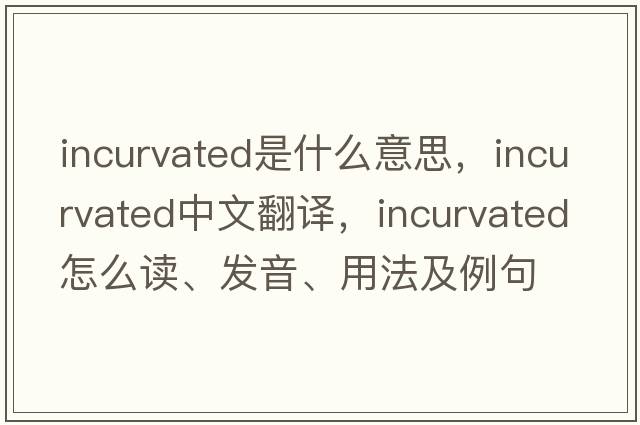 incurvated是什么意思，incurvated中文翻译，incurvated怎么读、发音、用法及例句