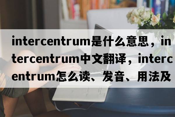 intercentrum是什么意思，intercentrum中文翻译，intercentrum怎么读、发音、用法及例句