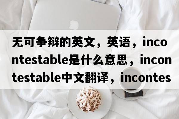 无可争辩的英文，英语，incontestable是什么意思，incontestable中文翻译，incontestable怎么读、发音、用法及例句