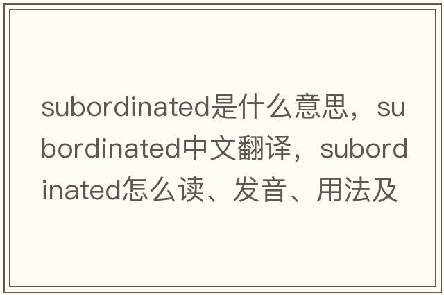 subordinated是什么意思，subordinated中文翻译，subordinated怎么读、发音、用法及例句