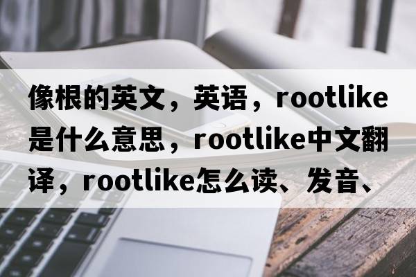 像根的英文，英语，rootlike是什么意思，rootlike中文翻译，rootlike怎么读、发音、用法及例句