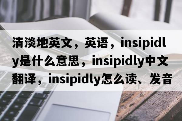 清淡地英文，英语，insipidly是什么意思，insipidly中文翻译，insipidly怎么读、发音、用法及例句