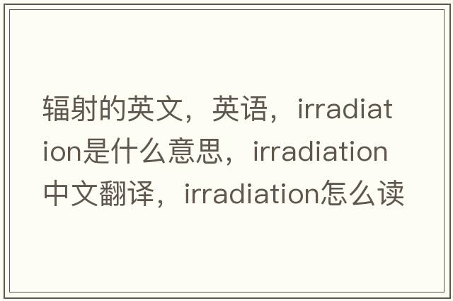 辐射的英文，英语，irradiation是什么意思，irradiation中文翻译，irradiation怎么读、发音、用法及例句