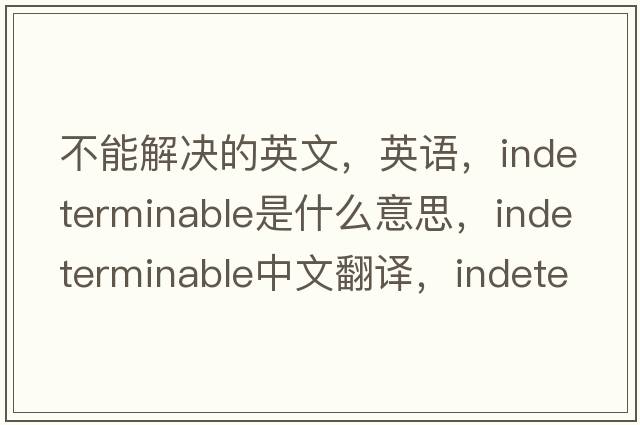 不能解决的英文，英语，indeterminable是什么意思，indeterminable中文翻译，indeterminable怎么读、发音、用法及例句