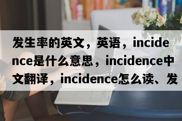 发生率的英文，英语，incidence是什么意思，incidence中文翻译，incidence怎么读、发音、用法及例句