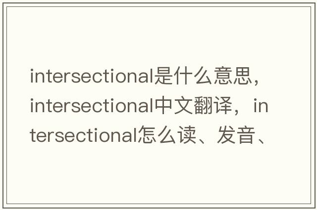 intersectional是什么意思，intersectional中文翻译，intersectional怎么读、发音、用法及例句