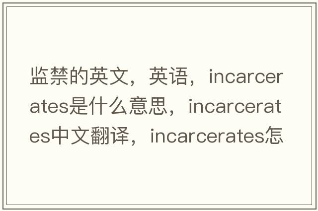 监禁的英文，英语，incarcerates是什么意思，incarcerates中文翻译，incarcerates怎么读、发音、用法及例句