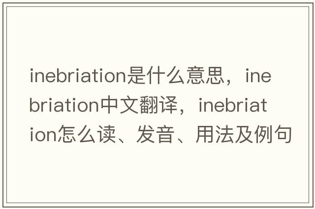 inebriation是什么意思，inebriation中文翻译，inebriation怎么读、发音、用法及例句