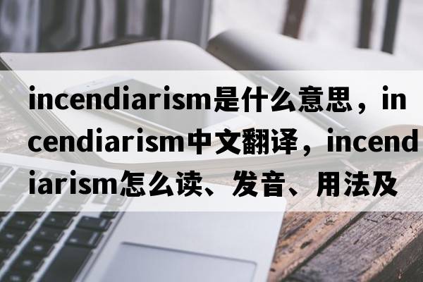 incendiarism是什么意思，incendiarism中文翻译，incendiarism怎么读、发音、用法及例句