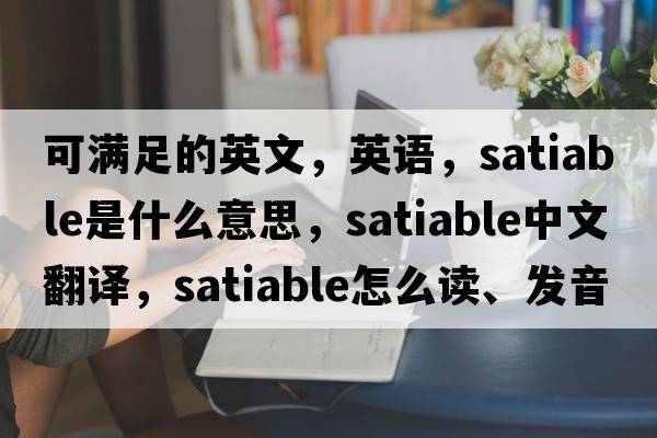 可满足的英文，英语，satiable是什么意思，satiable中文翻译，satiable怎么读、发音、用法及例句