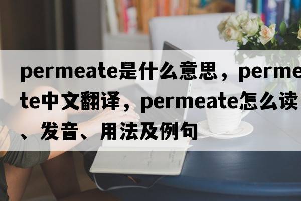 permeate是什么意思，permeate中文翻译，permeate怎么读、发音、用法及例句