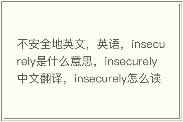 不安全地英文，英语，insecurely是什么意思，insecurely中文翻译，insecurely怎么读、发音、用法及例句