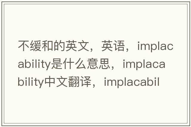 不缓和的英文，英语，implacability是什么意思，implacability中文翻译，implacability怎么读、发音、用法及例句