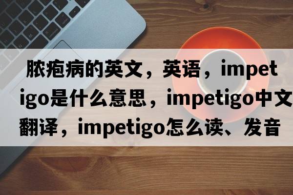  脓疱病的英文，英语，impetigo是什么意思，impetigo中文翻译，impetigo怎么读、发音、用法及例句