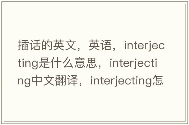 插话的英文，英语，interjecting是什么意思，interjecting中文翻译，interjecting怎么读、发音、用法及例句