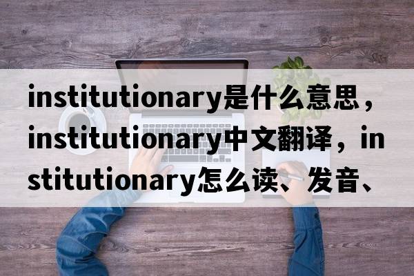 institutionary是什么意思，institutionary中文翻译，institutionary怎么读、发音、用法及例句