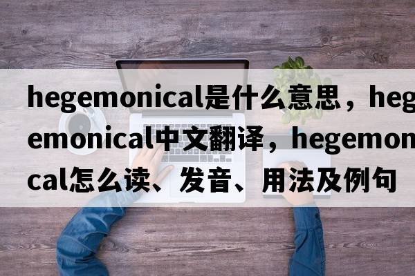 hegemonical是什么意思，hegemonical中文翻译，hegemonical怎么读、发音、用法及例句