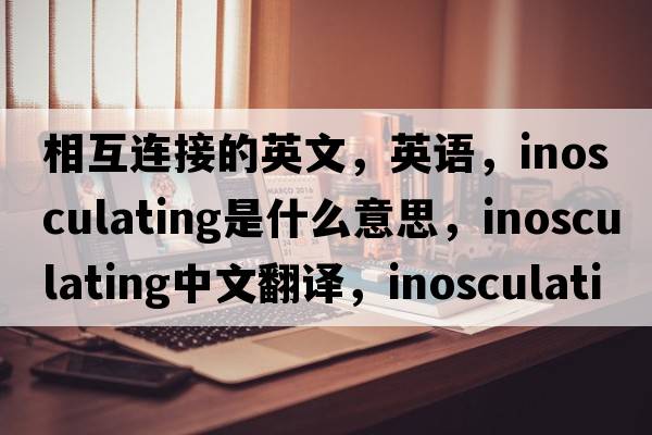 相互连接的英文，英语，inosculating是什么意思，inosculating中文翻译，inosculating怎么读、发音、用法及例句