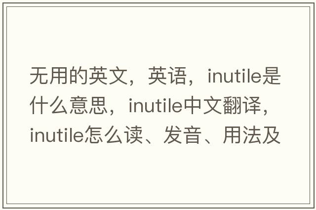 无用的英文，英语，inutile是什么意思，inutile中文翻译，inutile怎么读、发音、用法及例句