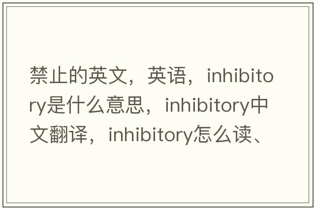 禁止的英文，英语，inhibitory是什么意思，inhibitory中文翻译，inhibitory怎么读、发音、用法及例句