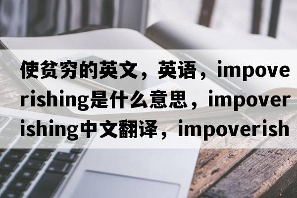 使贫穷的英文，英语，impoverishing是什么意思，impoverishing中文翻译，impoverishing怎么读、发音、用法及例句