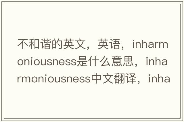 不和谐的英文，英语，inharmoniousness是什么意思，inharmoniousness中文翻译，inharmoniousness怎么读、发音、用法及例句