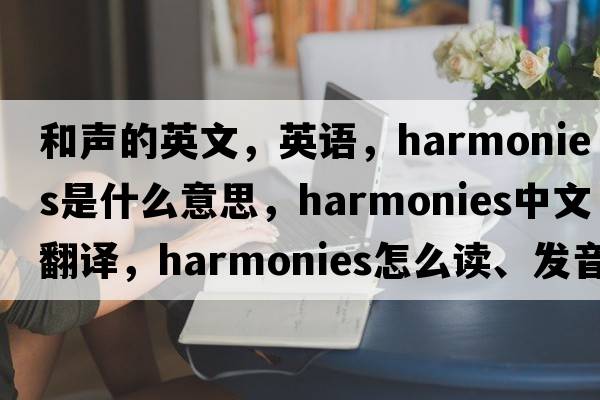 和声的英文，英语，harmonies是什么意思，harmonies中文翻译，harmonies怎么读、发音、用法及例句