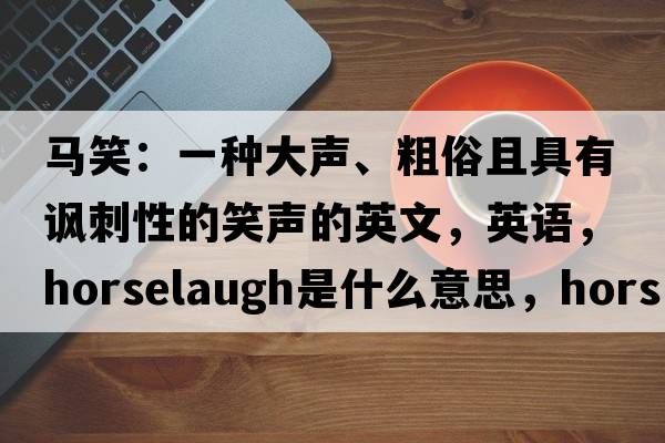 马笑：一种大声、粗俗且具有讽刺性的笑声的英文，英语，horselaugh是什么意思，horselaugh中文翻译，horselaugh怎么读、发音、用法及例句