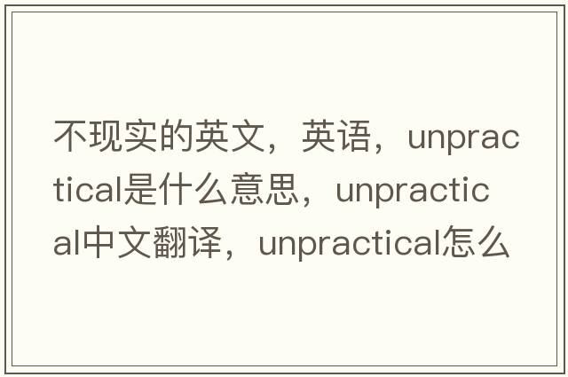 不现实的英文，英语，unpractical是什么意思，unpractical中文翻译，unpractical怎么读、发音、用法及例句