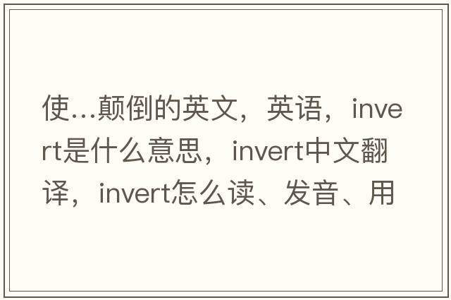 使…颠倒的英文，英语，invert是什么意思，invert中文翻译，invert怎么读、发音、用法及例句