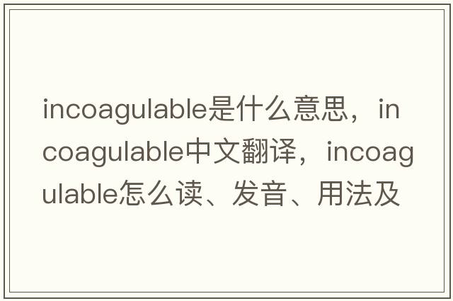 incoagulable是什么意思，incoagulable中文翻译，incoagulable怎么读、发音、用法及例句