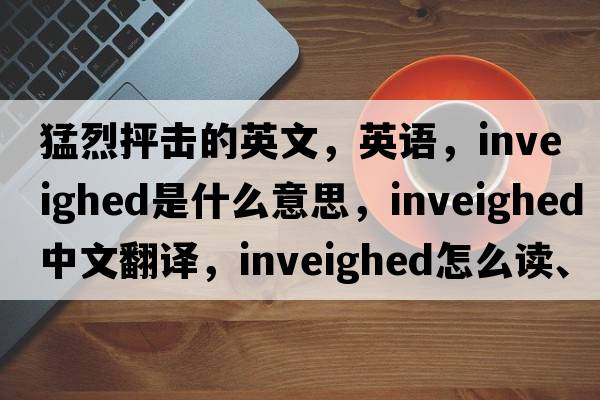 猛烈抨击的英文，英语，inveighed是什么意思，inveighed中文翻译，inveighed怎么读、发音、用法及例句