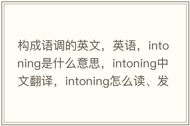 构成语调的英文，英语，intoning是什么意思，intoning中文翻译，intoning怎么读、发音、用法及例句