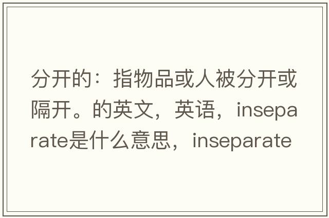 分开的：指物品或人被分开或隔开。的英文，英语，inseparate是什么意思，inseparate中文翻译，inseparate怎么读、发音、用法及例句