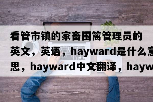 看管市镇的家畜围篱管理员的英文，英语，hayward是什么意思，hayward中文翻译，hayward怎么读、发音、用法及例句