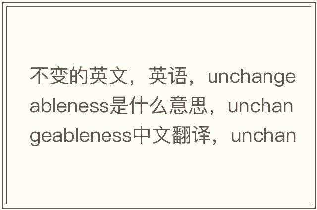 不变的英文，英语，unchangeableness是什么意思，unchangeableness中文翻译，unchangeableness怎么读、发音、用法及例句