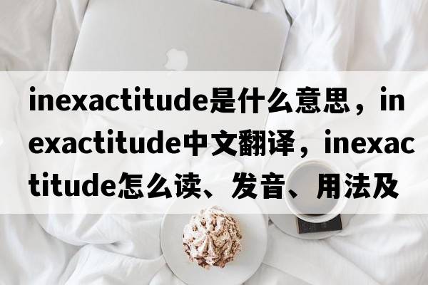 inexactitude是什么意思，inexactitude中文翻译，inexactitude怎么读、发音、用法及例句